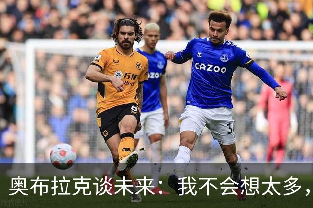 奥布拉克谈未来：我不会想太多，该发生的事情总会发生